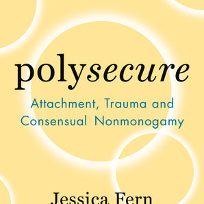 Polysecure: Attachment, Trauma & Consensual Nonmonogamy